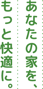 あなたの家を、もっと快適に。
